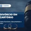 Divórcio em cartório, informações e documentos.